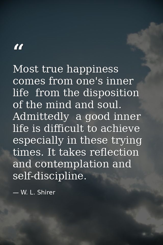 Most true happiness comes from one's inner life  from the disposition of the mind and soul. Admittedly  a good inner lif — W. L. Shirer