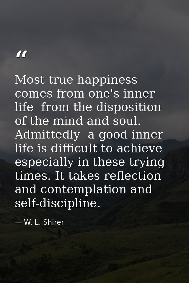 Most true happiness comes from one's inner life  from the disposition of the mind and soul. Admittedly  a good inner lif — W. L. Shirer