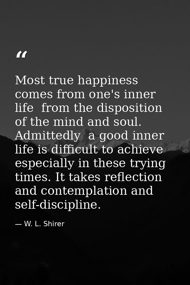 Most true happiness comes from one's inner life  from the disposition of the mind and soul. Admittedly  a good inner lif — W. L. Shirer
