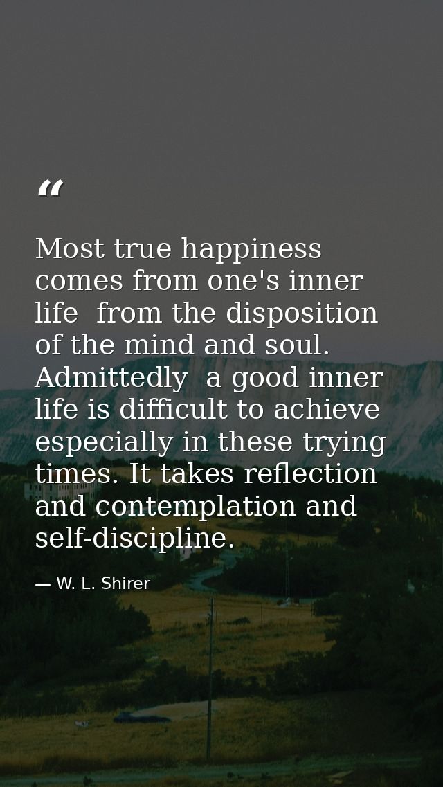 Most true happiness comes from one's inner life  from the disposition of the mind and soul. Admittedly  a good inner lif — W. L. Shirer