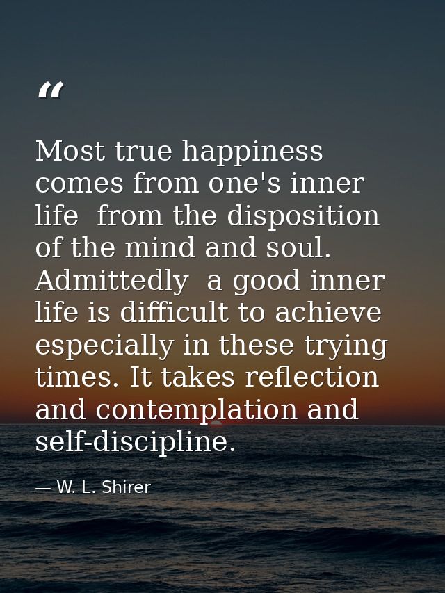 Most true happiness comes from one's inner life  from the disposition of the mind and soul. Admittedly  a good inner lif — W. L. Shirer