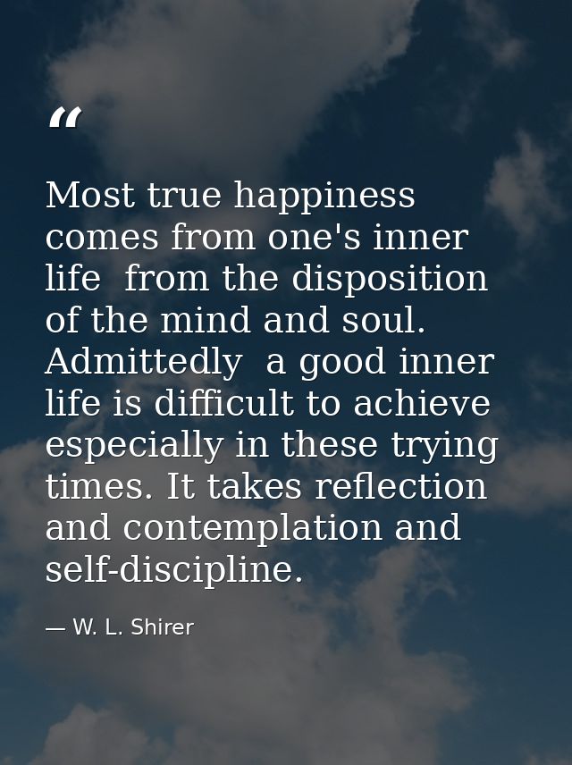 Most true happiness comes from one's inner life  from the disposition of the mind and soul. Admittedly  a good inner lif — W. L. Shirer