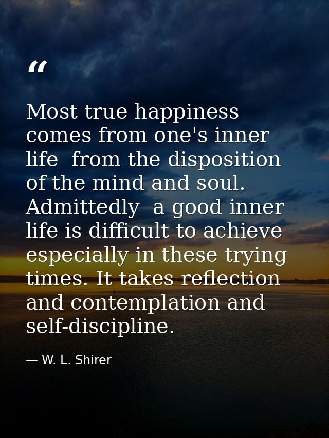 Most true happiness comes from one's inner life  from the disposition of the mind and soul. Admittedly  a good inner lif — W. L. Shirer