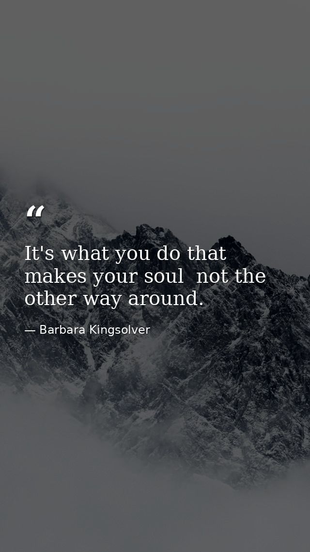 It's what you do that makes your soul  not the other way around. — Barbara Kingsolver