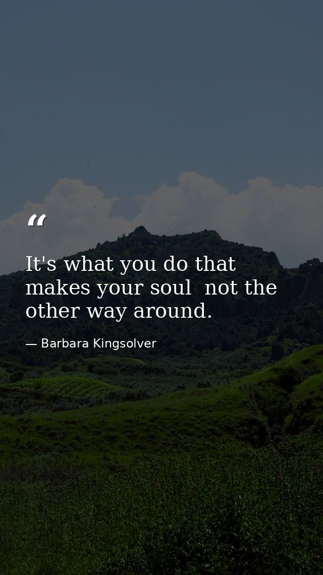 It's what you do that makes your soul  not the other way around. — Barbara Kingsolver