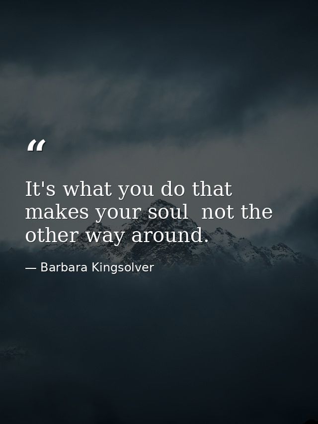 It's what you do that makes your soul  not the other way around. — Barbara Kingsolver