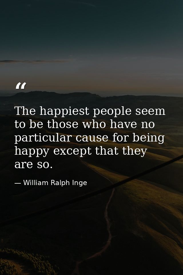 The happiest people seem to be those who have no particular cause for being happy except that they are so. — William Ralph Inge
