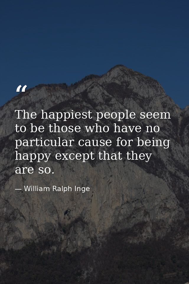 The happiest people seem to be those who have no particular cause for being happy except that they are so. — William Ralph Inge