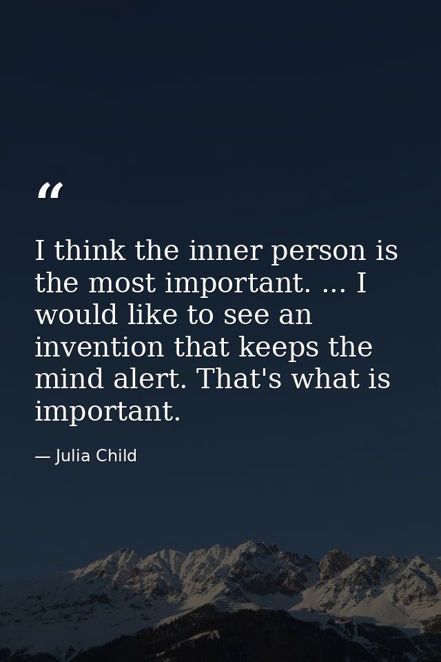 I think the inner person is the most important. ... I would like to see an invention that keeps the mind alert. That's w — Julia Child