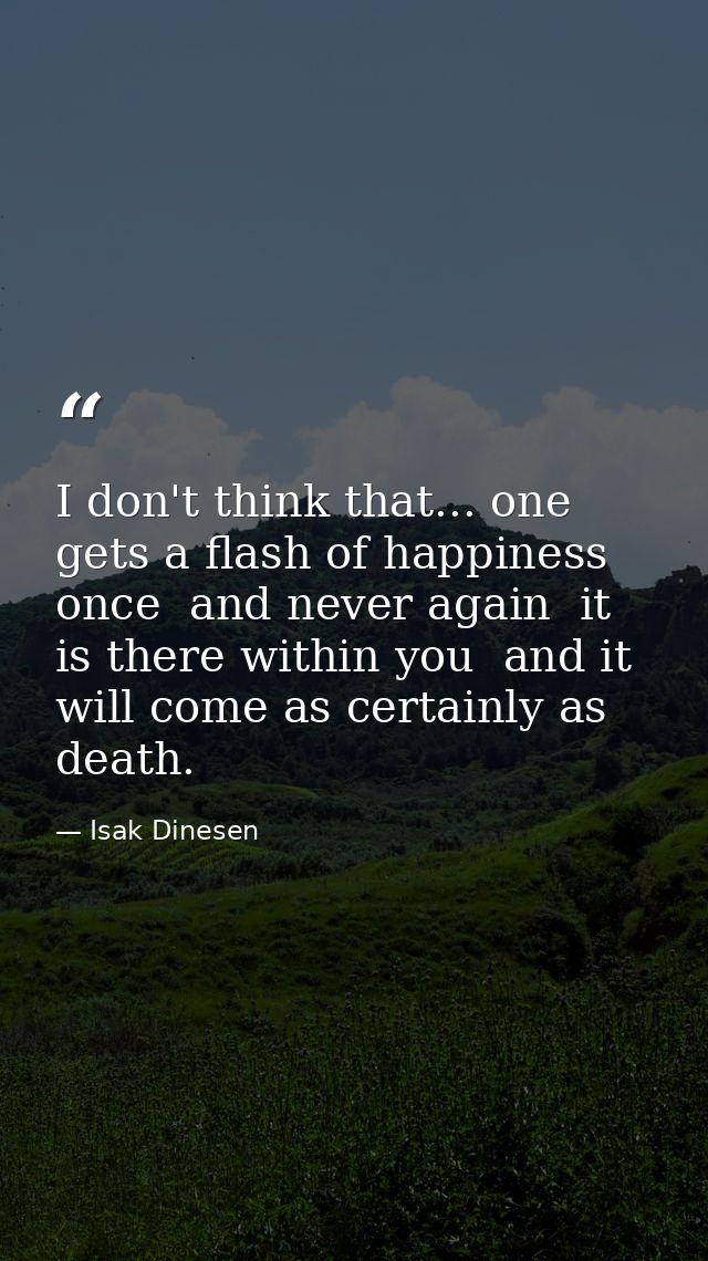 I don't think that... one gets a flash of happiness once  and never again  it is there within you  and it will come as c — Isak Dinesen