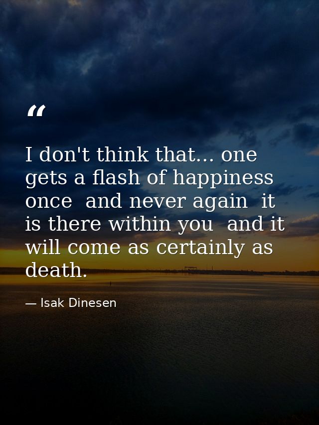 I don't think that... one gets a flash of happiness once  and never again  it is there within you  and it will come as c — Isak Dinesen