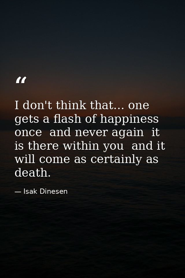 I don't think that... one gets a flash of happiness once  and never again  it is there within you  and it will come as c — Isak Dinesen