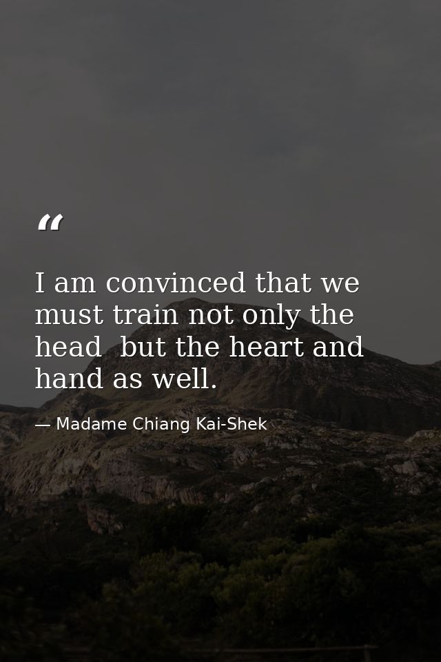 I am convinced that we must train not only the head  but the heart and hand as well. — Madame Chiang Kai-Shek