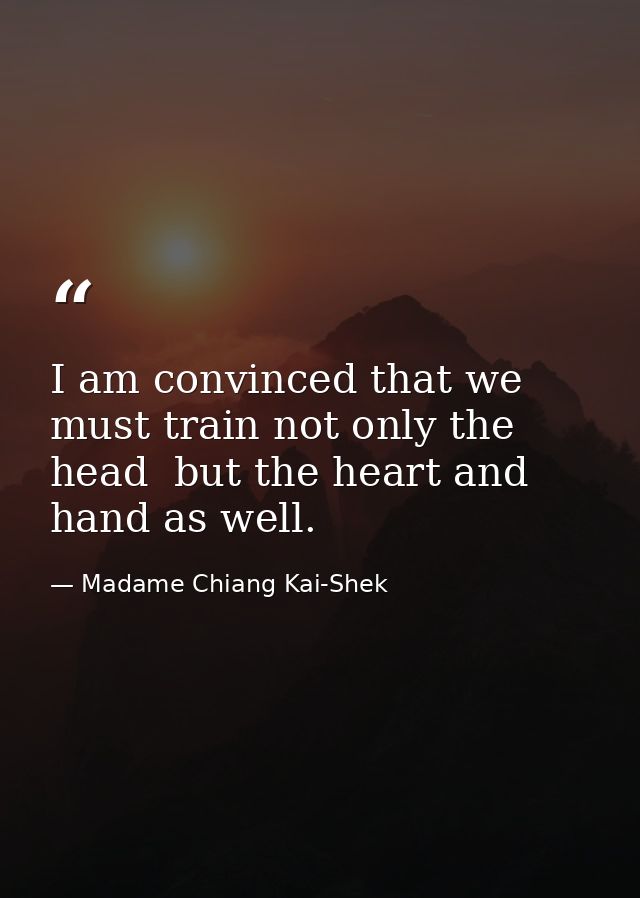 I am convinced that we must train not only the head  but the heart and hand as well. — Madame Chiang Kai-Shek