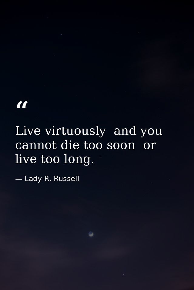 Live virtuously  and you cannot die too soon  or live too long. — Lady R. Russell