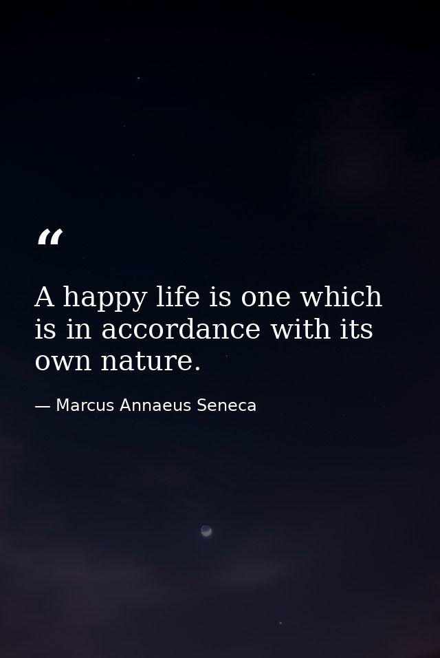 A happy life is one which is in accordance with its own nature. — Marcus Annaeus Seneca