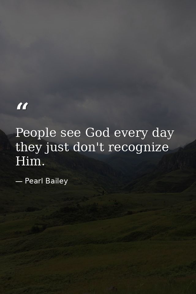 People see God every day  they just don't recognize Him. — Pearl Bailey