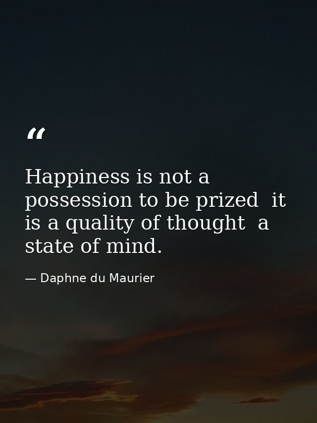 Happiness is not a possession to be prized  it is a quality of thought  a state of mind. — Daphne du Maurier