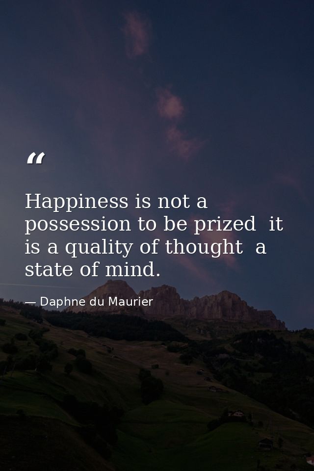 Happiness is not a possession to be prized  it is a quality of thought  a state of mind. — Daphne du Maurier