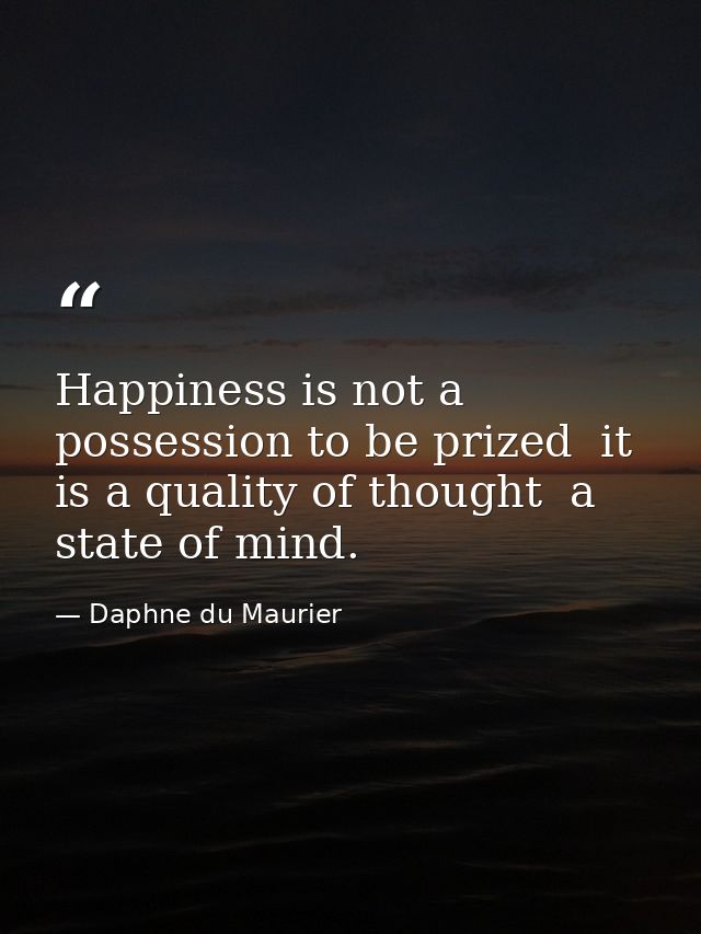 Happiness is not a possession to be prized  it is a quality of thought  a state of mind. — Daphne du Maurier