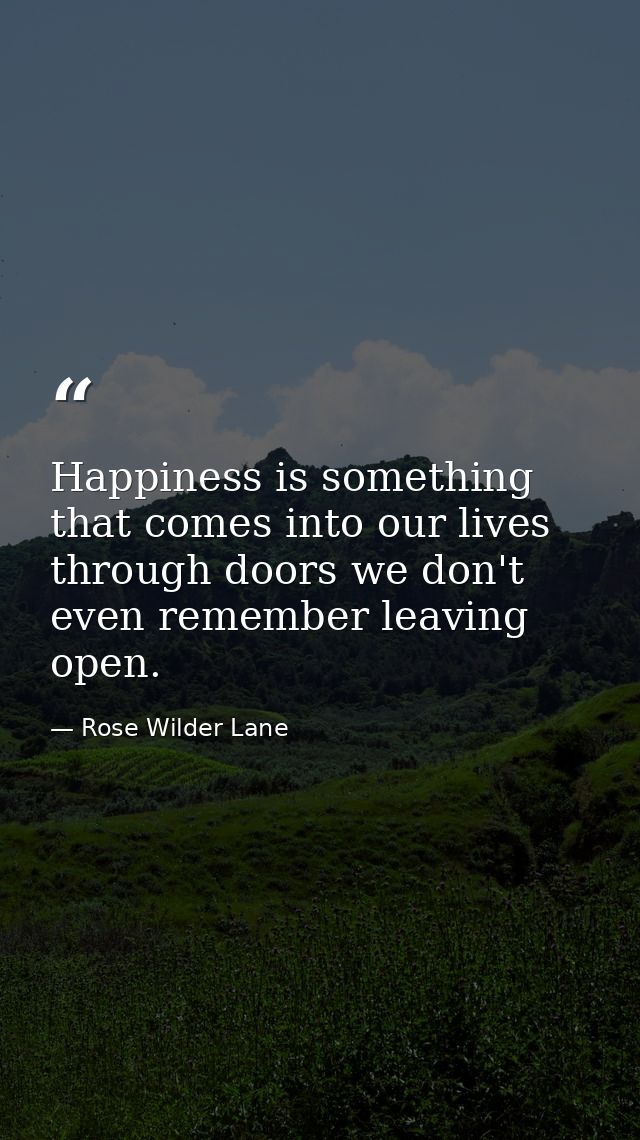 Happiness is something that comes into our lives through doors we don't even remember leaving open. — Rose Wilder Lane