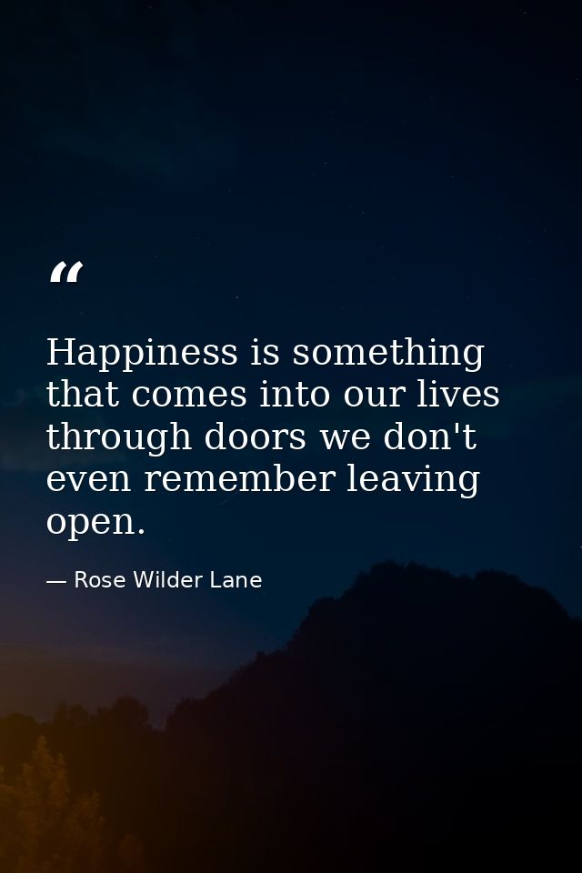 Happiness is something that comes into our lives through doors we don't even remember leaving open. — Rose Wilder Lane