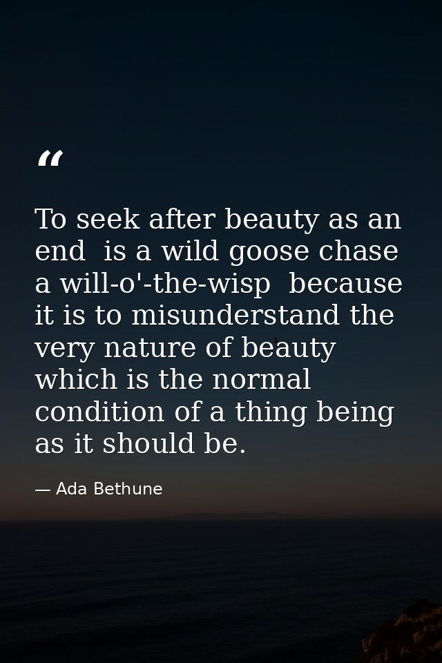 To seek after beauty as an end  is a wild goose chase  a will-o'-the-wisp  because it is to misunderstand the very natur — Ada Bethune