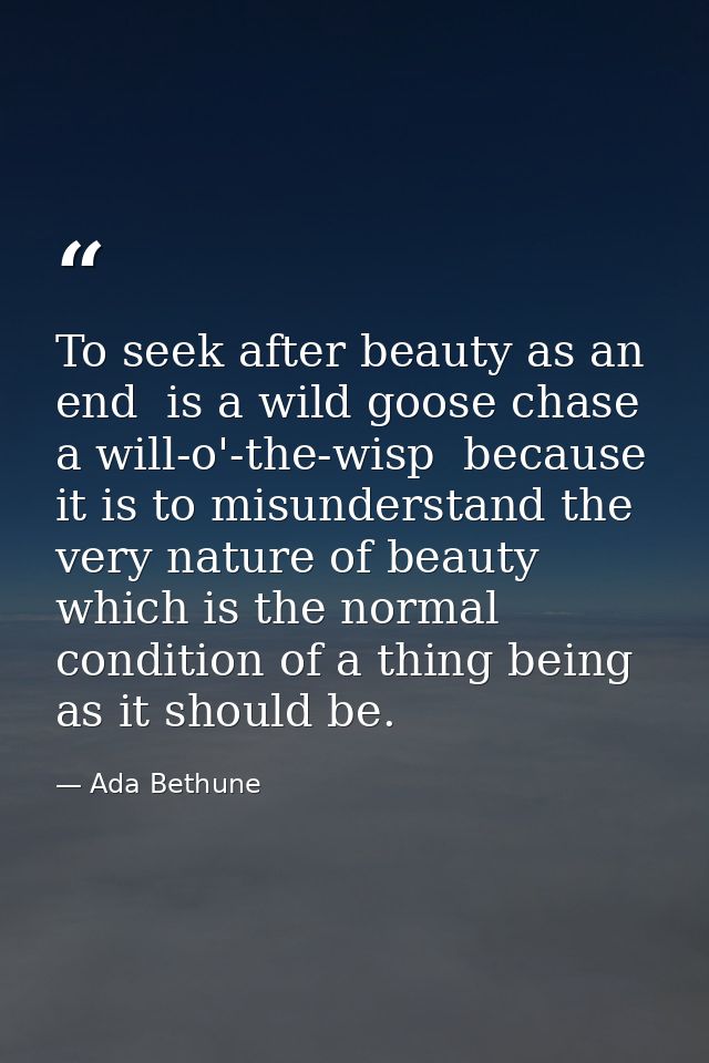 To seek after beauty as an end  is a wild goose chase  a will-o'-the-wisp  because it is to misunderstand the very natur — Ada Bethune