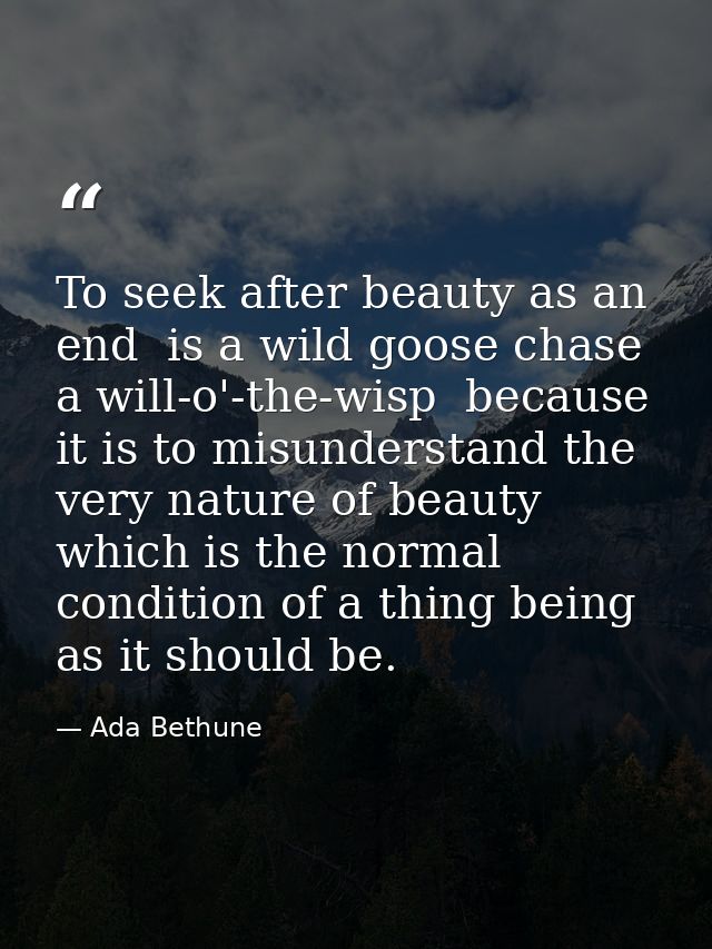 To seek after beauty as an end  is a wild goose chase  a will-o'-the-wisp  because it is to misunderstand the very natur — Ada Bethune