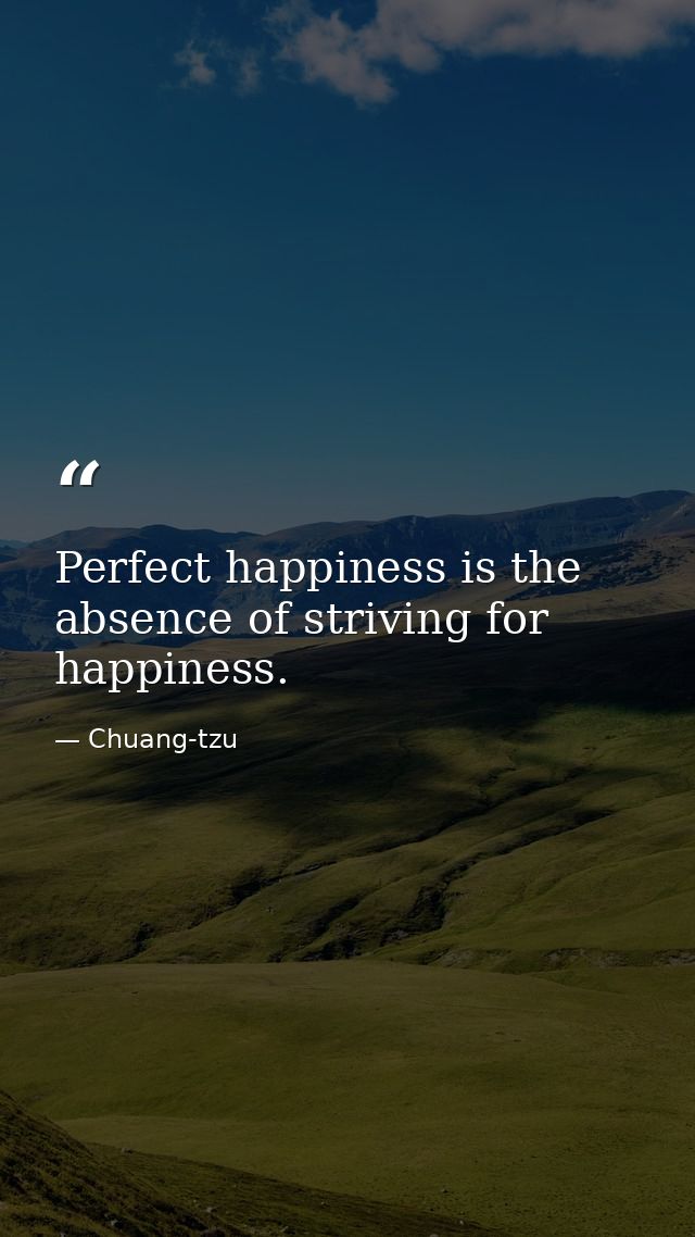 Perfect happiness is the absence of striving for happiness. — Chuang-tzu