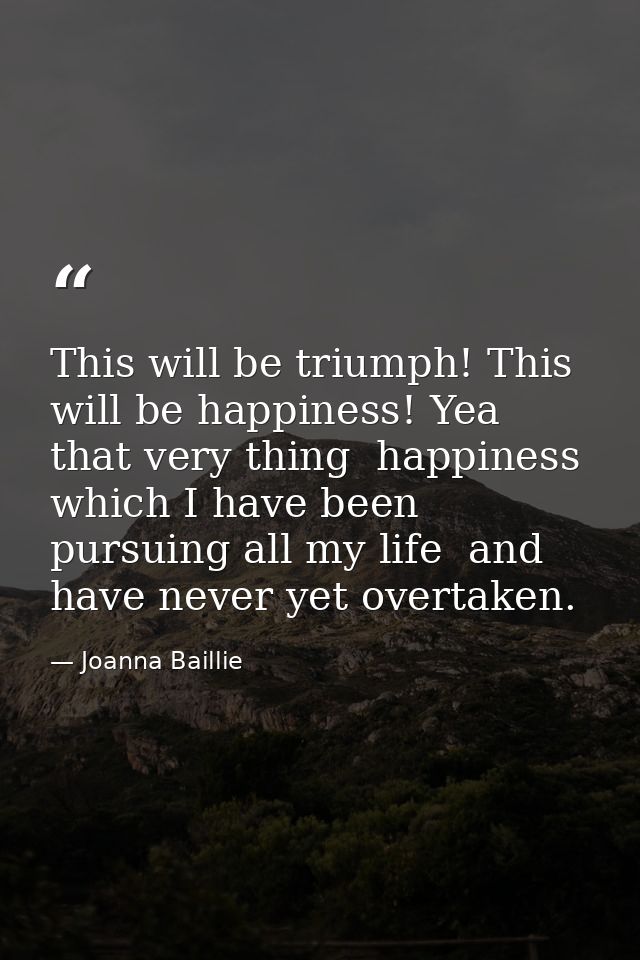 This will be triumph! This will be happiness! Yea  that very thing  happiness  which I have been pursuing all my life  a — Joanna Baillie
