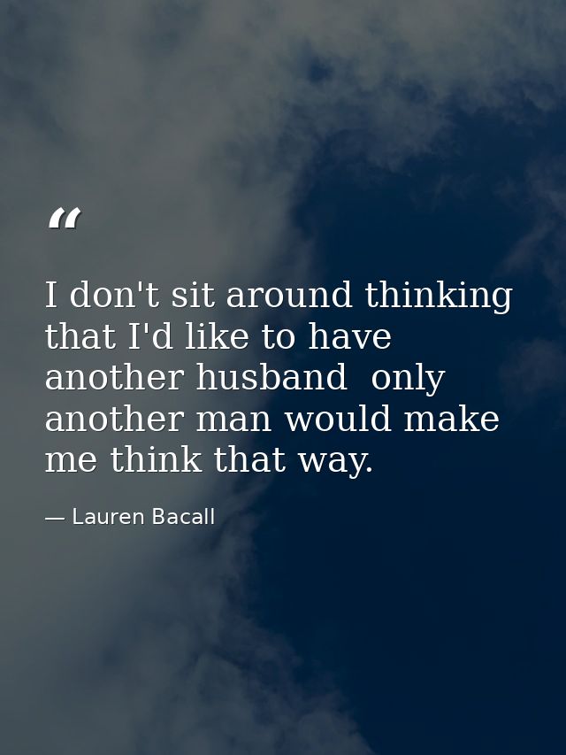 I don't sit around thinking that I'd like to have another husband  only another man would make me think that way. — Lauren Bacall