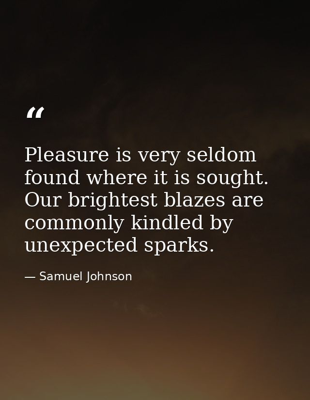 Pleasure is very seldom found where it is sought. Our brightest blazes are commonly kindled by unexpected sparks. — Samuel Johnson