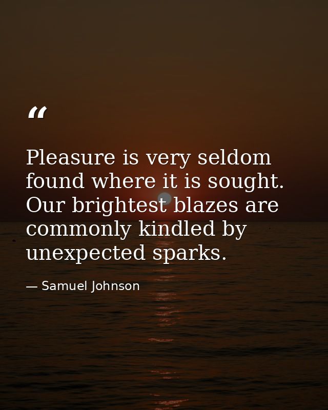 Pleasure is very seldom found where it is sought. Our brightest blazes are commonly kindled by unexpected sparks. — Samuel Johnson