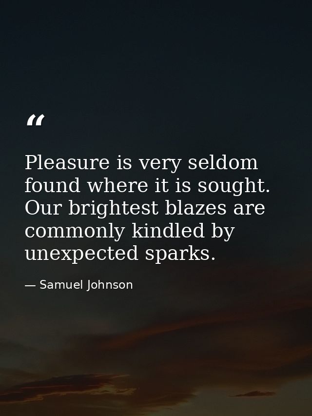Pleasure is very seldom found where it is sought. Our brightest blazes are commonly kindled by unexpected sparks. — Samuel Johnson
