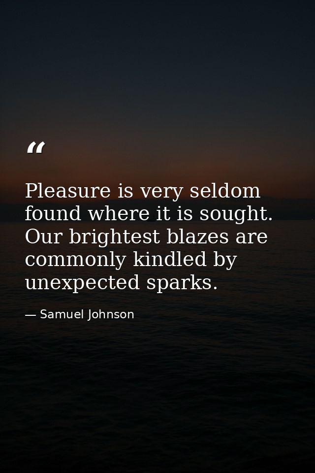 Pleasure is very seldom found where it is sought. Our brightest blazes are commonly kindled by unexpected sparks. — Samuel Johnson