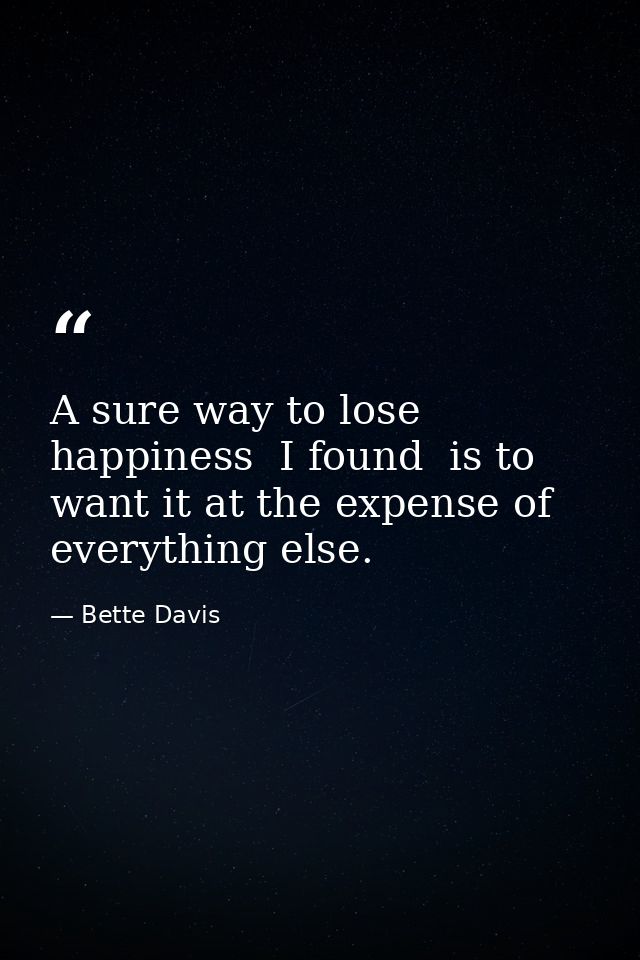 A sure way to lose happiness  I found  is to want it at the expense of everything else. — Bette Davis