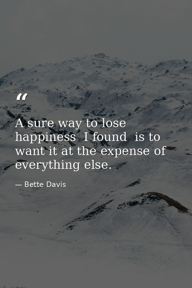 A sure way to lose happiness  I found  is to want it at the expense of everything else. — Bette Davis