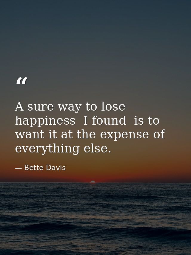 A sure way to lose happiness  I found  is to want it at the expense of everything else. — Bette Davis