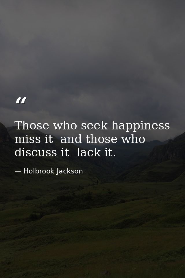 Those who seek happiness miss it  and those who discuss it  lack it. — Holbrook Jackson