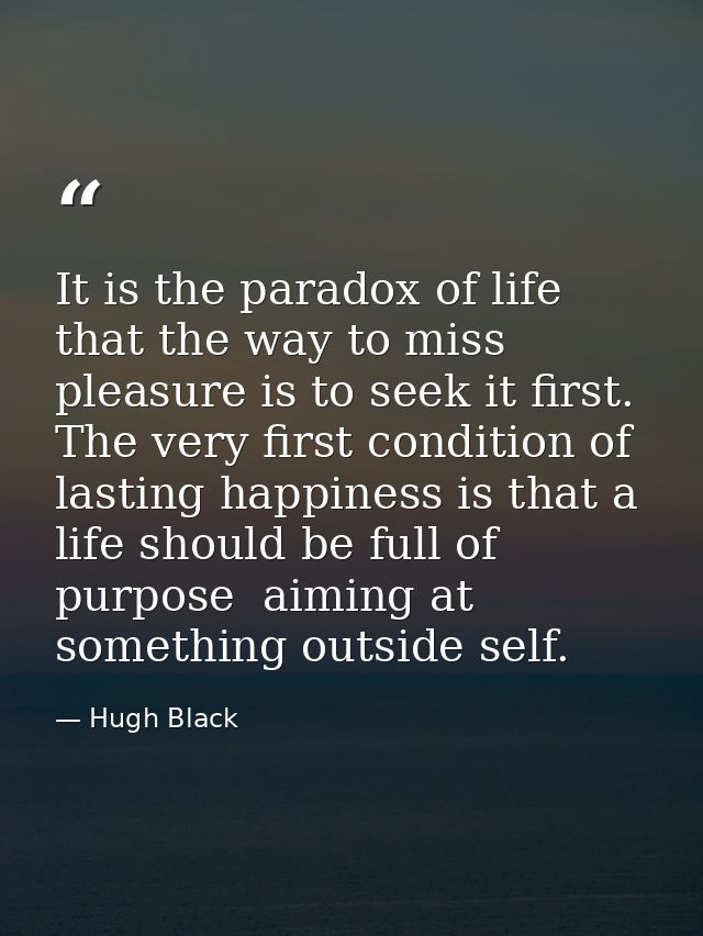 It is the paradox of life that the way to miss pleasure is to seek it first. The very first condition of lasting happine — Hugh Black