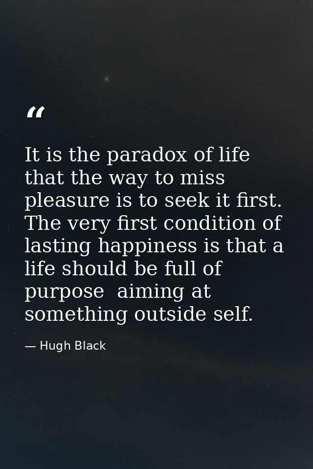 It is the paradox of life that the way to miss pleasure is to seek it first. The very first condition of lasting happine — Hugh Black