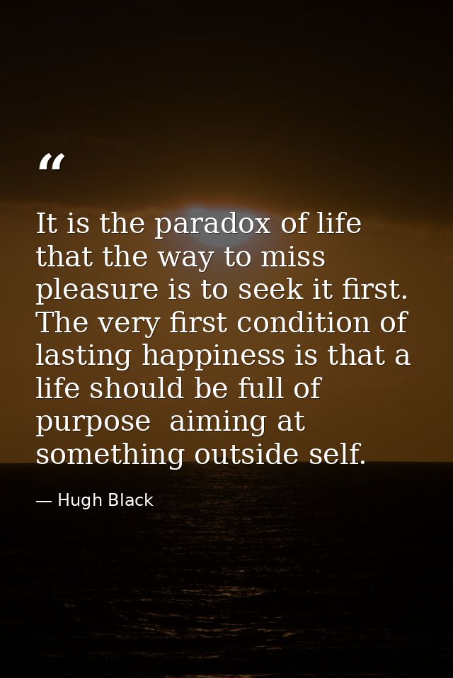 It is the paradox of life that the way to miss pleasure is to seek it first. The very first condition of lasting happine — Hugh Black