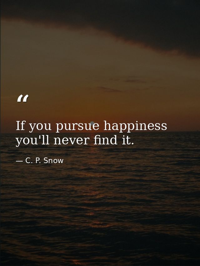 If you pursue happiness you'll never find it. — C. P. Snow