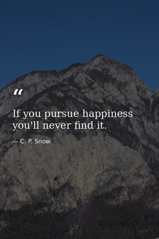 If you pursue happiness you'll never find it. — C. P. Snow