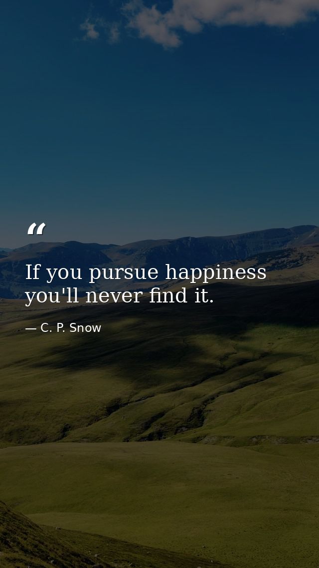 If you pursue happiness you'll never find it. — C. P. Snow