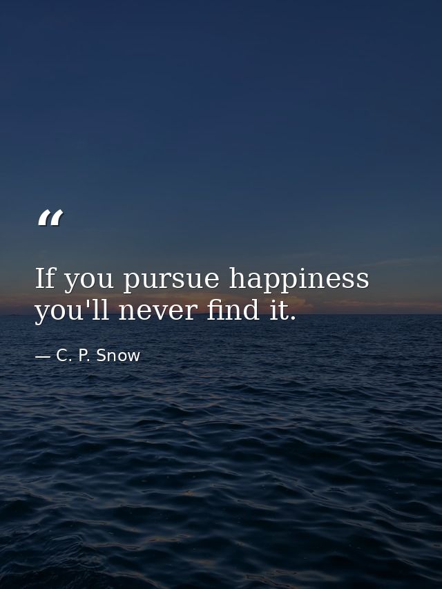 If you pursue happiness you'll never find it. — C. P. Snow