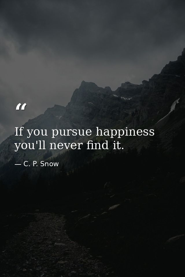 If you pursue happiness you'll never find it. — C. P. Snow