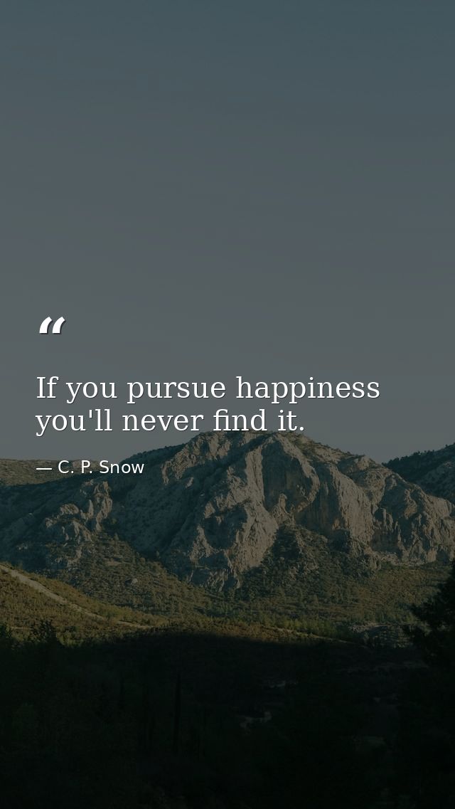 If you pursue happiness you'll never find it. — C. P. Snow