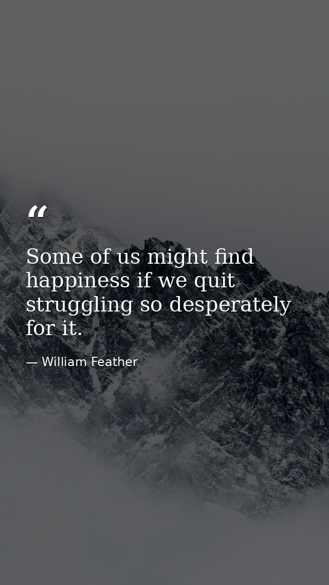 Some of us might find happiness if we quit struggling so desperately for it. — William Feather